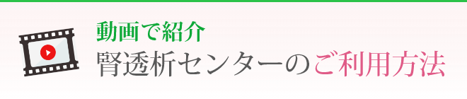 動画で紹介 腎透析センターのご利用方法